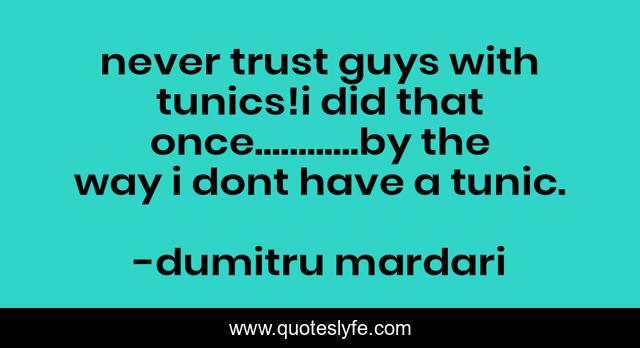 never trust guys with tunics!i did that once............by the way i dont have a tunic.