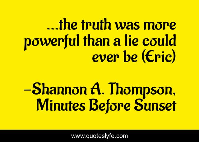 ...the truth was more powerful than a lie could ever be (Eric)