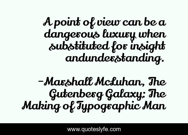 A point of view can be a dangerous luxury when substituted for insight andunderstanding.