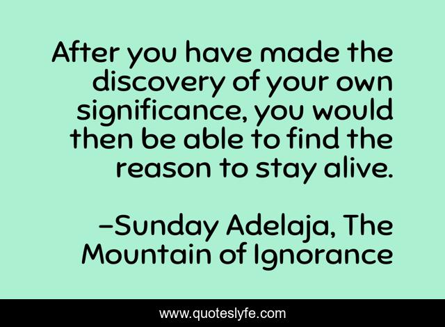 After you have made the discovery of your own significance, you would then be able to find the reason to stay alive.