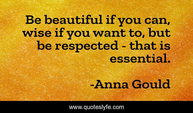 Be beautiful if you can, wise if you want to, but be respected - that is essential.