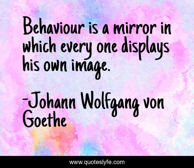 Behaviour is a mirror in which every one displays his own image.
