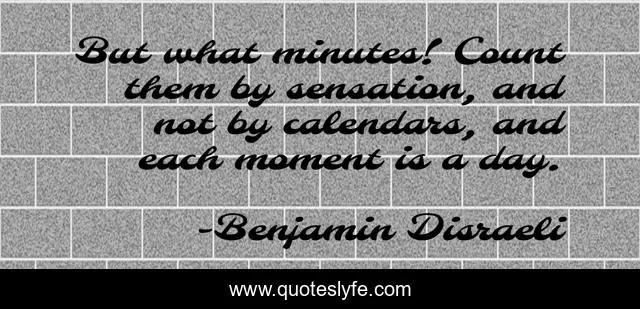 But what minutes! Count them by sensation, and not by calendars, and each moment is a day.