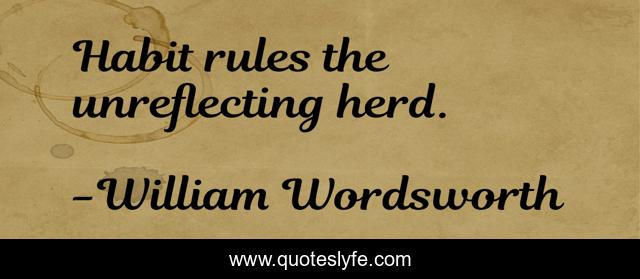 Habit rules the unreflecting herd.