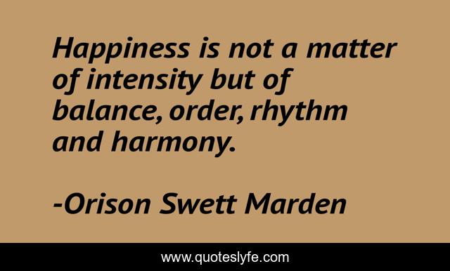 Happiness is not a matter of intensity but of balance, order, rhythm and harmony.