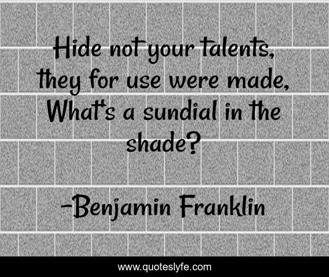 Hide not your talents, they for use were made, What's a sundial in the shade?