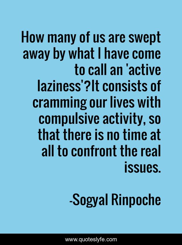 How many of us are swept away by what I have come to call an 'active laziness'?It consists of cramming our lives with compulsive activity, so that there is no time at all to confront the real issues.