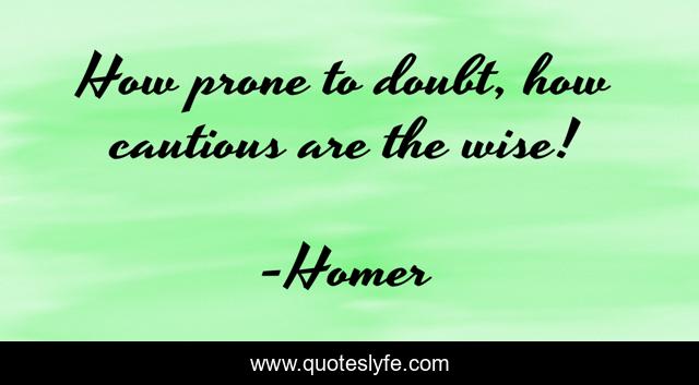 How prone to doubt, how cautious are the wise!
