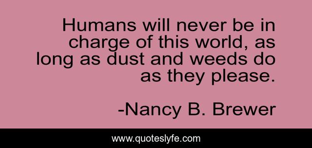 Humans will never be in charge of this world, as long as dust and weeds do as they please.