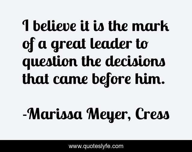 I believe it is the mark of a great leader to question the decisions that came before him.