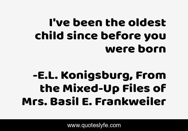 I've been the oldest child since before you were born