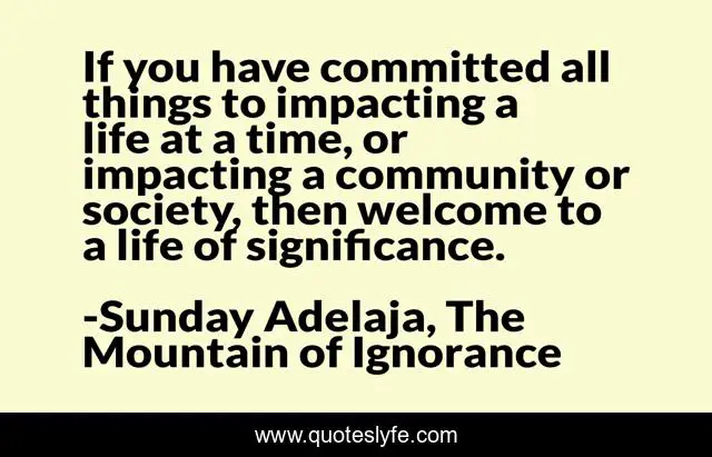 If you have committed all things to impacting a life at a time, or impacting a community or society, then welcome to a life of significance.