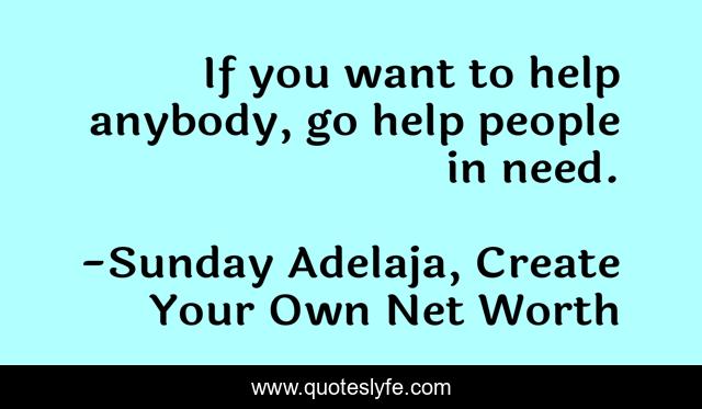 If you want to help anybody, go help people in need.