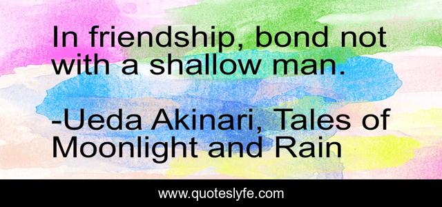 In friendship, bond not with a shallow man.