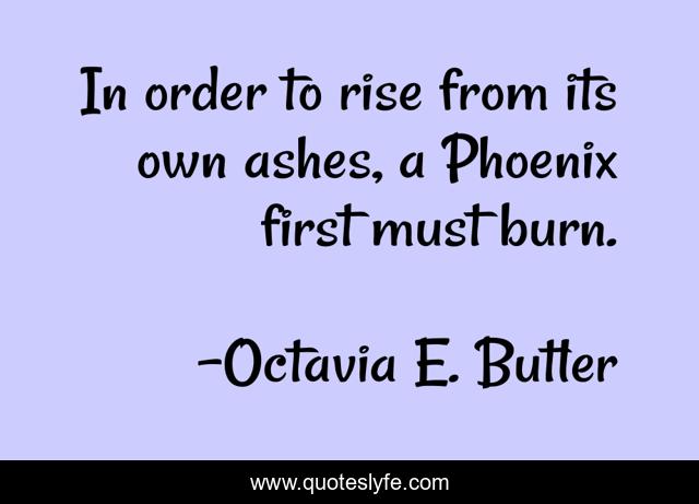 In order to rise from its own ashes, a Phoenix first must burn.