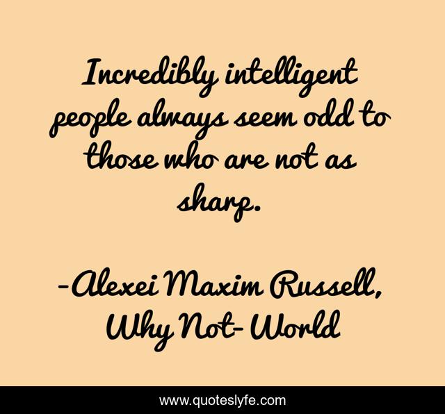 Incredibly intelligent people always seem odd to those who are not as sharp.