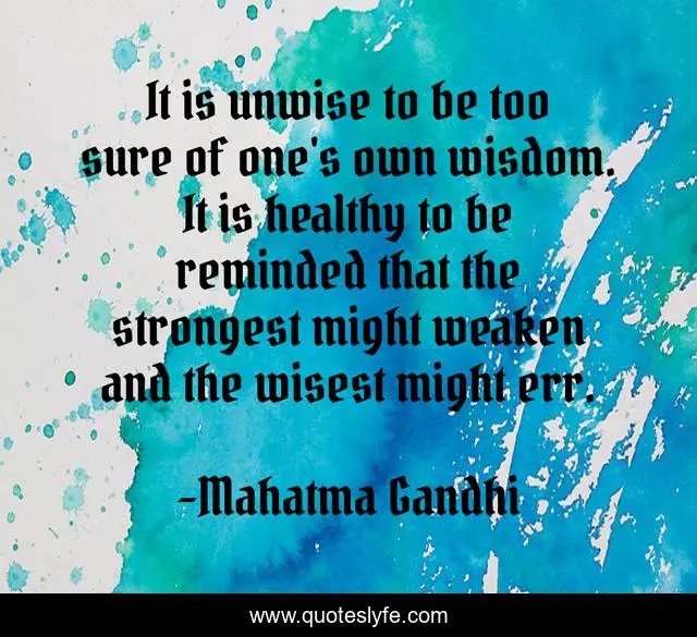 It is unwise to be too sure of one's own wisdom. It is healthy to be reminded that the strongest might weaken and the wisest might err.