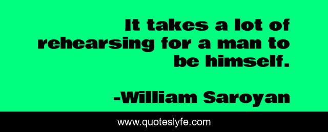 It takes a lot of rehearsing for a man to be himself.