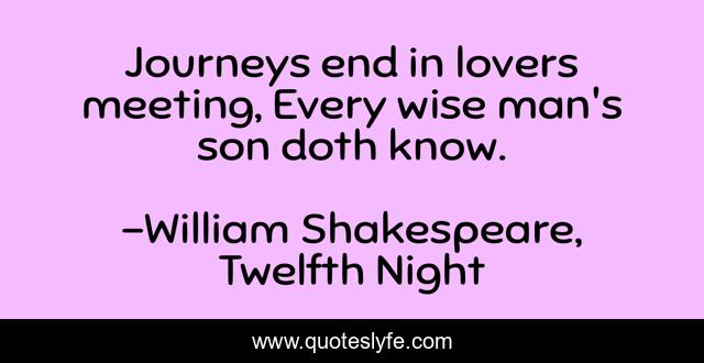 Journeys end in lovers meeting, Every wise man's son doth know.