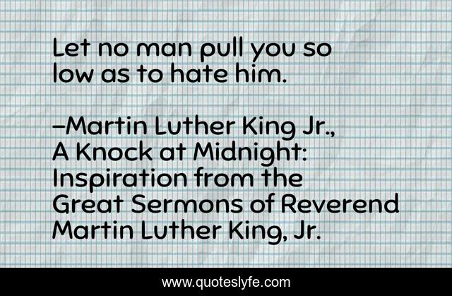 Let no man pull you so low as to hate him.