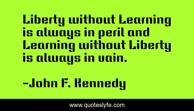 Liberty without Learning is always in peril and Learning without Liberty is always in vain.