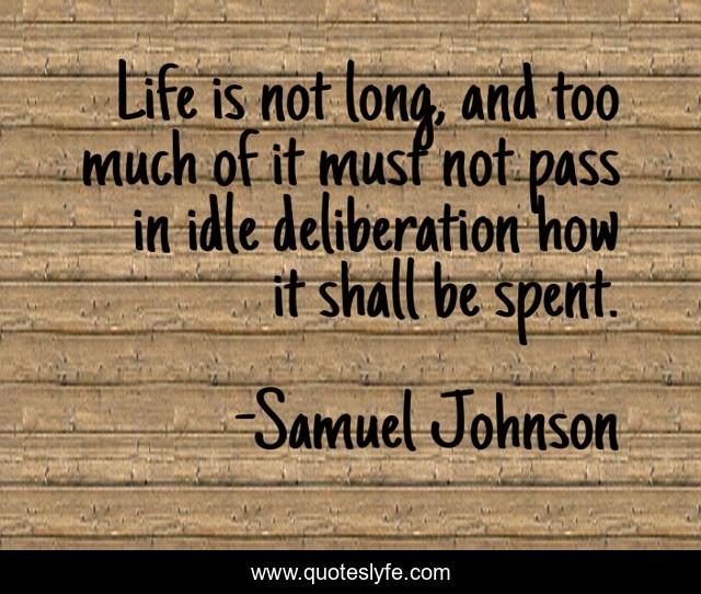 Life is not long, and too much of it must not pass in idle deliberation how it shall be spent.