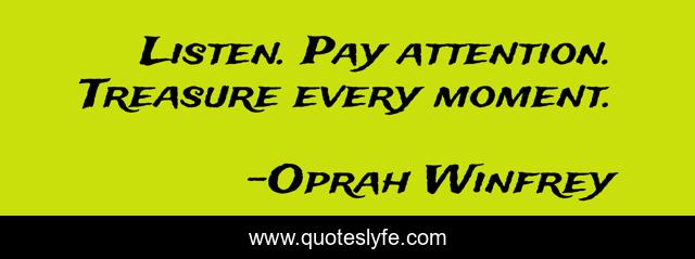 Listen. Pay attention. Treasure every moment.
