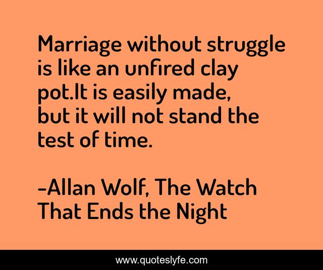 Marriage without struggle is like an unfired clay pot.It is easily made, but it will not stand the test of time.
