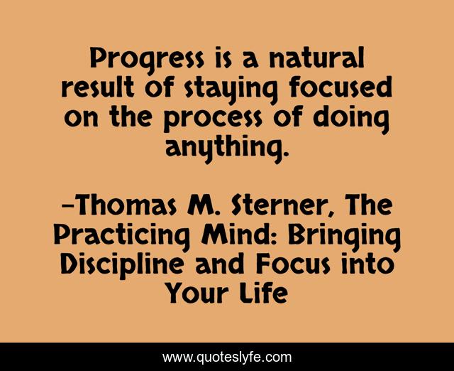 Progress is a natural result of staying focused on the process of doing anything.