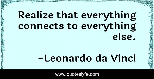 Realize that everything connects to everything else.