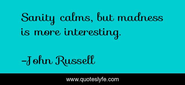 Sanity calms, but madness is more interesting.