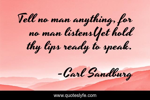 Tell no man anything, for no man listensYet hold thy lips ready to speak.