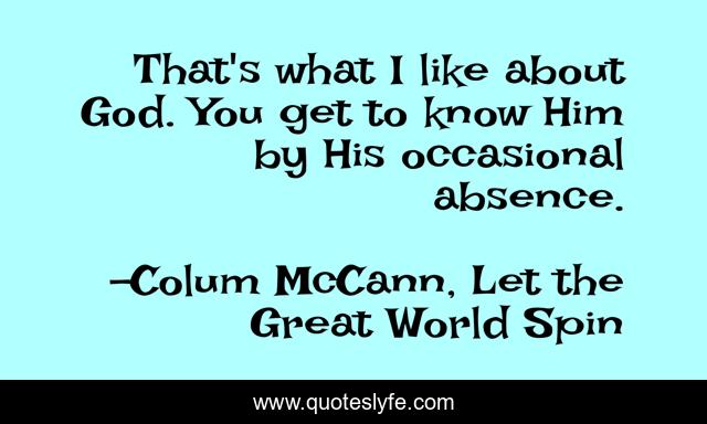 That's what I like about God. You get to know Him by His occasional absence.