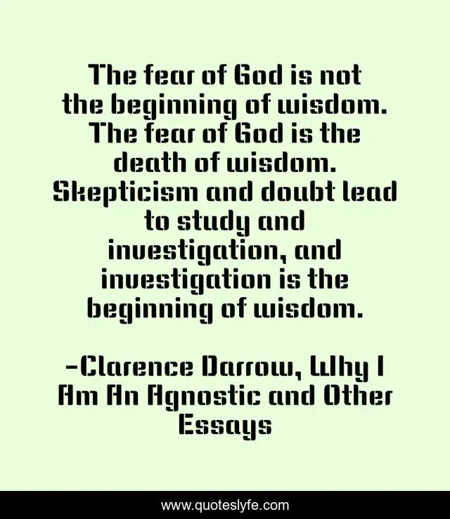 The fear of God is not the beginning of wisdom. The fear of God is the death of wisdom. Skepticism and doubt lead to study and investigation, and investigation is the beginning of wisdom.