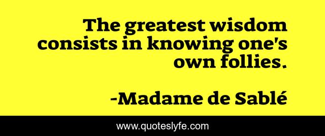 The greatest wisdom consists in knowing one's own follies.