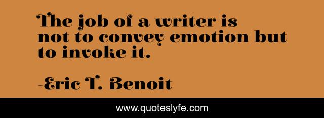 The job of a writer is not to convey emotion but to invoke it.