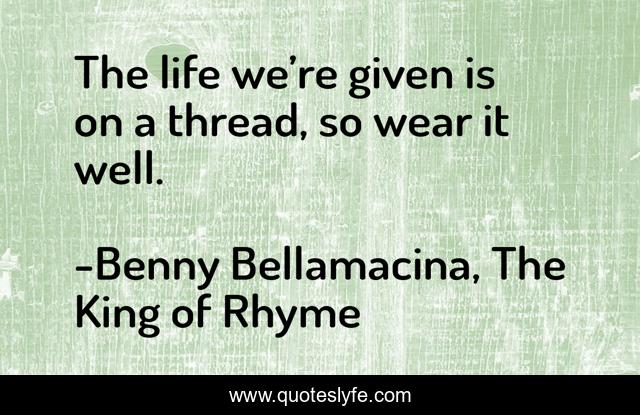 The life we’re given is on a thread, so wear it well.