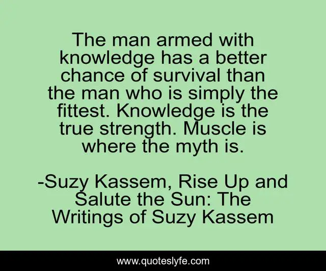 The man armed with knowledge has a better chance of survival than the man who is simply the fittest. Knowledge is the true strength. Muscle is where the myth is.