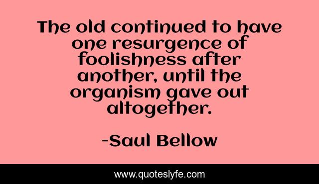 The old continued to have one resurgence of foolishness after another, until the organism gave out altogether.
