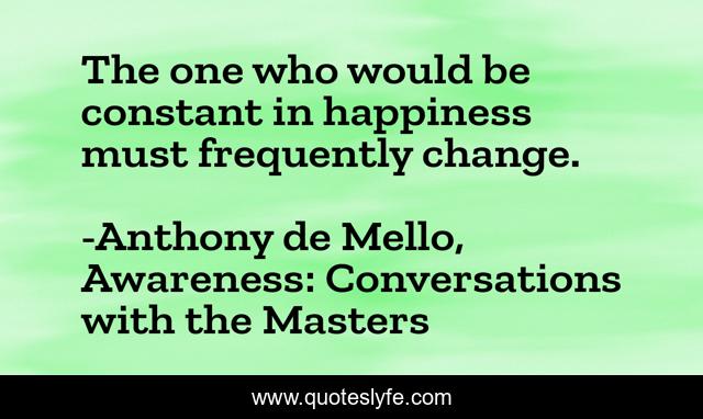 The one who would be constant in happiness must frequently change.