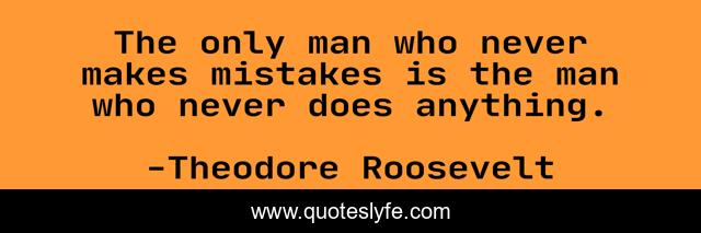 The only man who never makes mistakes is the man who never does anything.