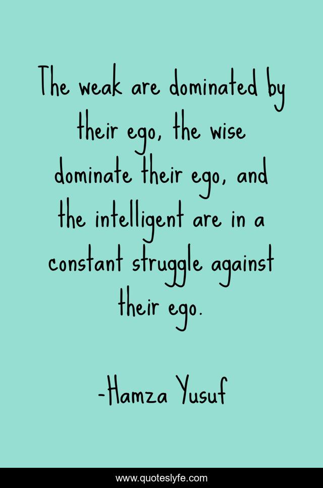 The weak are dominated by their ego, the wise dominate their ego, and