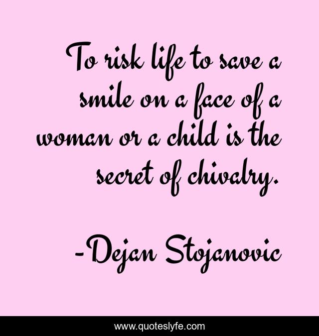 To risk life to save a smile on a face of a woman or a child is the secret of chivalry.