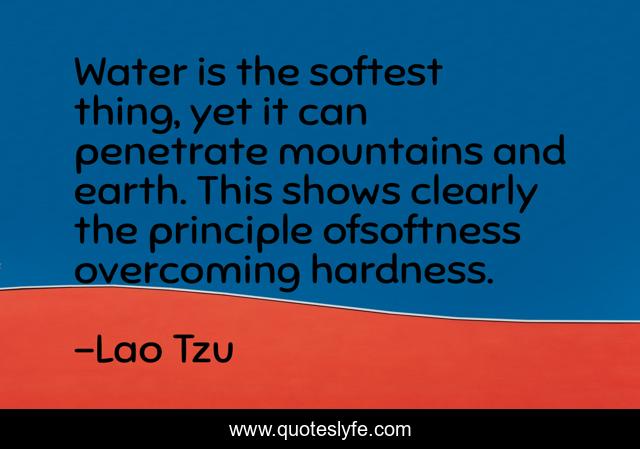 Water is the softest thing, yet it can penetrate mountains and earth. This shows clearly the principle ofsoftness overcoming hardness.