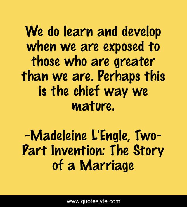 We do learn and develop when we are exposed to those who are greater than we are. Perhaps this is the chief way we mature.