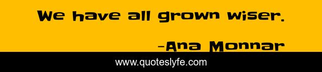 We have all grown wiser.