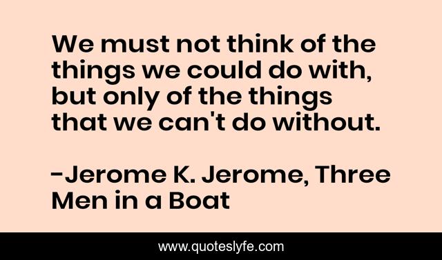 We must not think of the things we could do with, but only of the things that we can't do without.