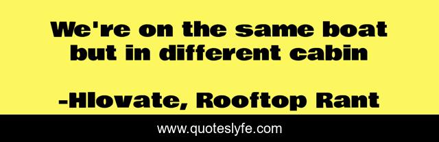 We're on the same boat but in different cabin