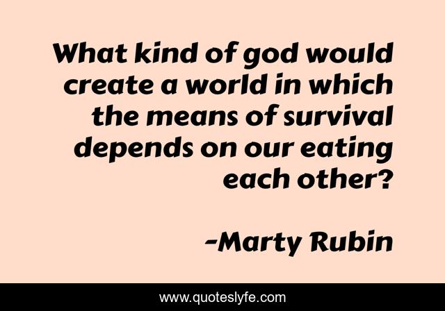What kind of god would create a world in which the means of survival depends on our eating each other?