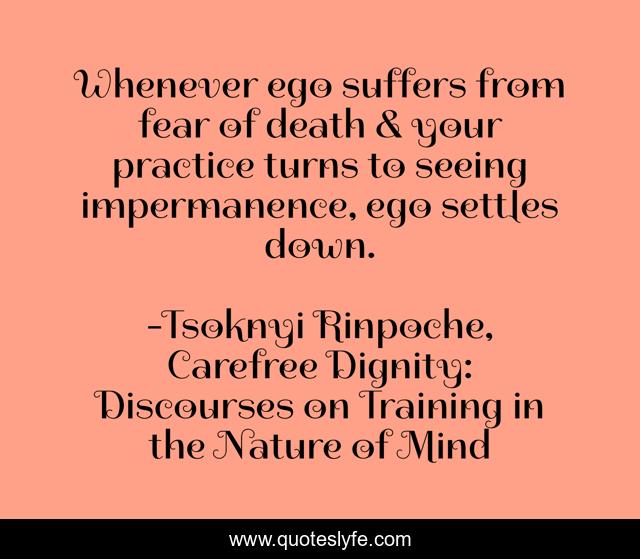 Whenever ego suffers from fear of death & your practice turns to seeing impermanence, ego settles down.